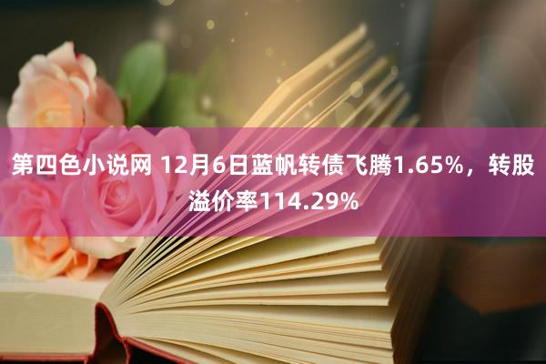 第四色小说网 12月6日蓝帆转债飞腾1.65%，转股溢价率114.29%