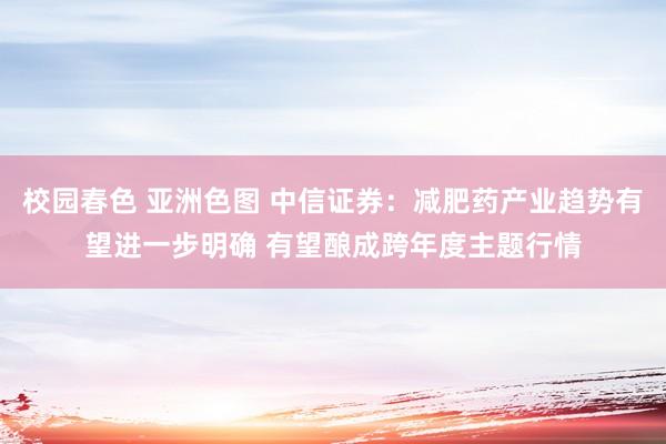 校园春色 亚洲色图 中信证券：减肥药产业趋势有望进一步明确 有望酿成跨年度主题行情