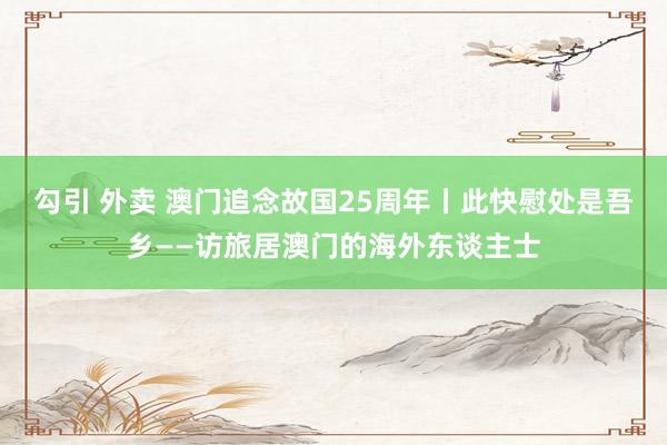 勾引 外卖 澳门追念故国25周年丨此快慰处是吾乡——访旅居澳门的海外东谈主士