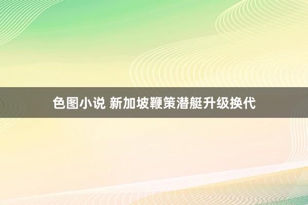 色图小说 新加坡鞭策潜艇升级换代