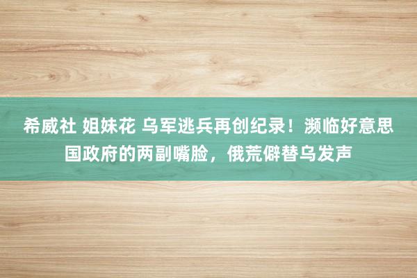 希威社 姐妹花 乌军逃兵再创纪录！濒临好意思国政府的两副嘴脸，俄荒僻替乌发声