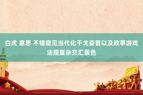 白虎 意思 不错窥见当代化干戈姿首以及政事游戏法规复杂交汇景色