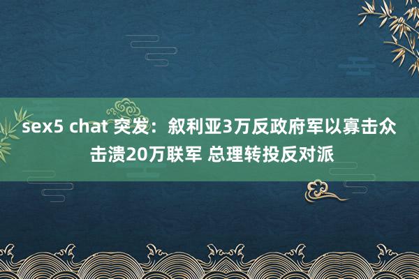 sex5 chat 突发：叙利亚3万反政府军以寡击众 击溃20万联军 总理转投反对派