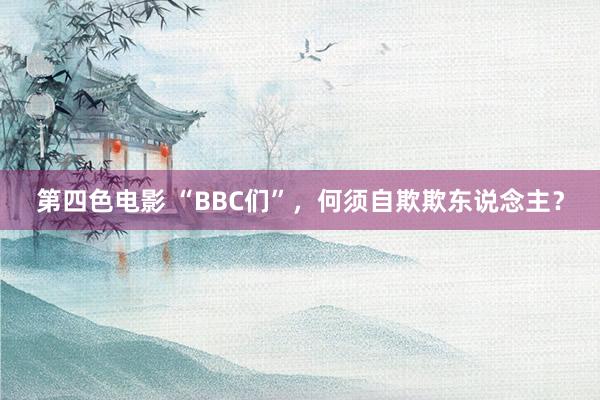 第四色电影 “BBC们”，何须自欺欺东说念主？