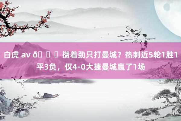 白虎 av 🙃攒着劲只打曼城？热刺近5轮1胜1平3负，仅4-0大捷曼城赢了1场