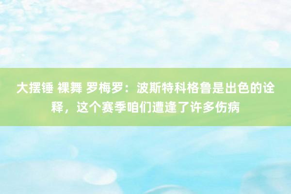 大摆锤 裸舞 罗梅罗：波斯特科格鲁是出色的诠释，这个赛季咱们遭逢了许多伤病