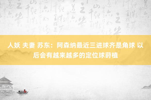 人妖 夫妻 苏东：阿森纳最近三进球齐是角球 以后会有越来越多的定位球莳植