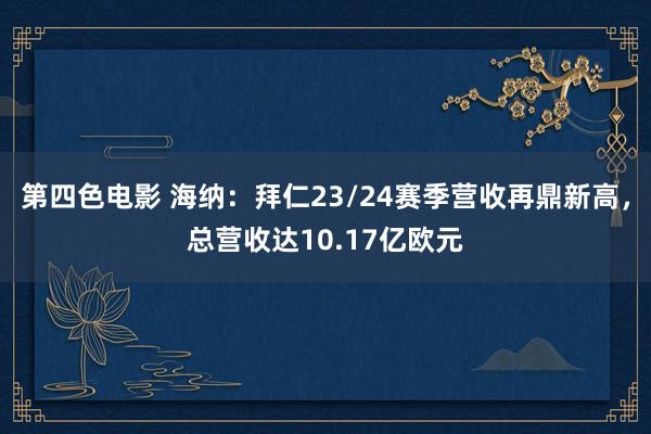 第四色电影 海纳：拜仁23/24赛季营收再鼎新高，总营收达10.17亿欧元