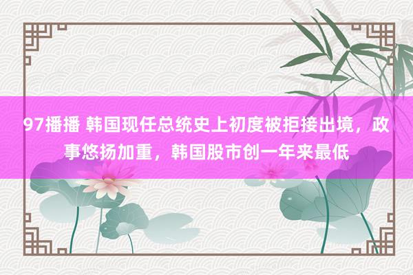 97播播 韩国现任总统史上初度被拒接出境，政事悠扬加重，韩国股市创一年来最低