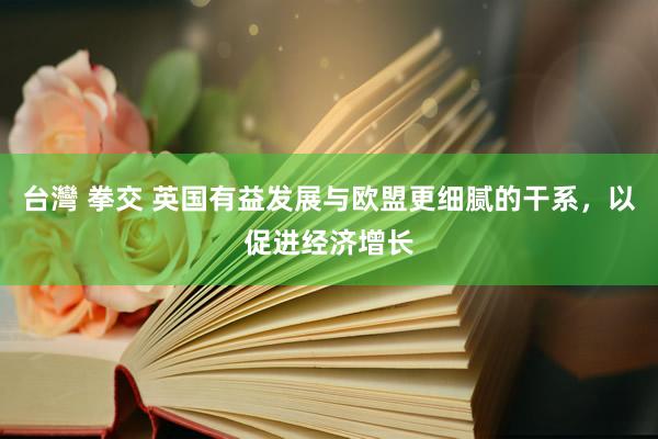 台灣 拳交 英国有益发展与欧盟更细腻的干系，以促进经济增长