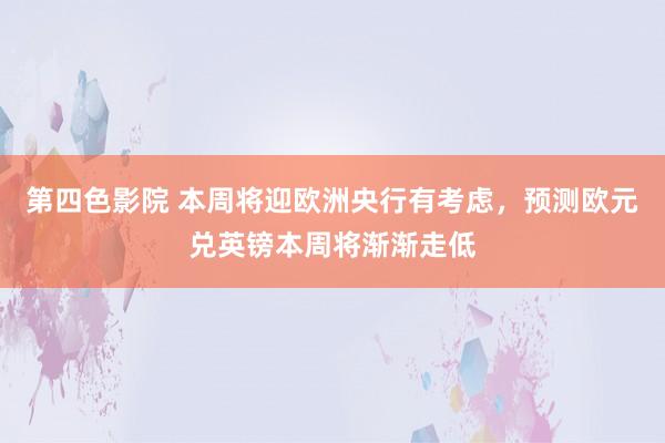 第四色影院 本周将迎欧洲央行有考虑，预测欧元兑英镑本周将渐渐走低