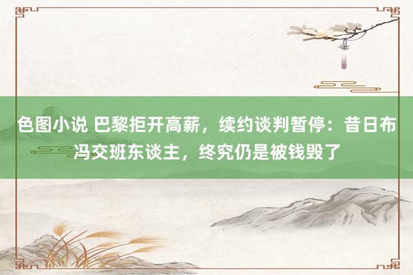 色图小说 巴黎拒开高薪，续约谈判暂停：昔日布冯交班东谈主，终究仍是被钱毁了