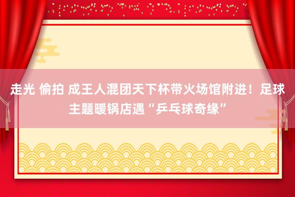 走光 偷拍 成王人混团天下杯带火场馆附进！足球主题暖锅店遇“乒乓球奇缘”