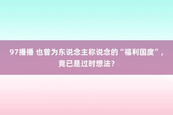 97播播 也曾为东说念主称说念的“福利国度”，竟已是过时想法？