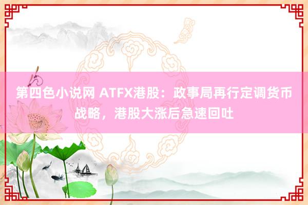 第四色小说网 ATFX港股：政事局再行定调货币战略，港股大涨后急速回吐