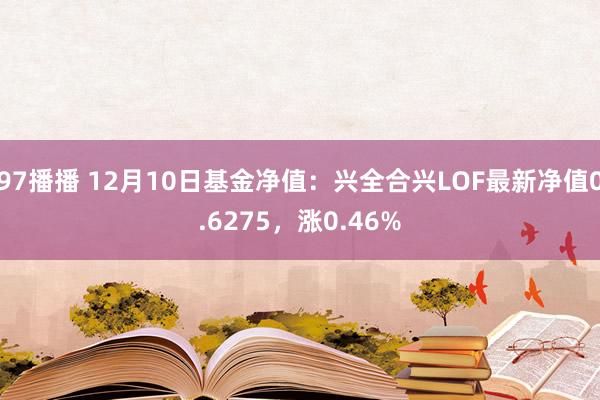 97播播 12月10日基金净值：兴全合兴LOF最新净值0.6275，涨0.46%