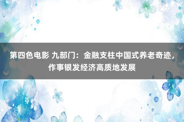 第四色电影 九部门：金融支柱中国式养老奇迹，作事银发经济高质地发展