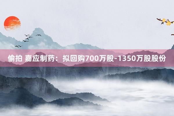 偷拍 嘉应制药：拟回购700万股-1350万股股份