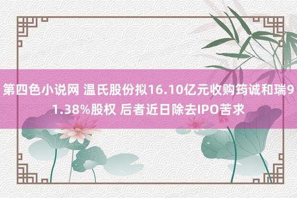 第四色小说网 温氏股份拟16.10亿元收购筠诚和瑞91.38%股权 后者近日除去IPO苦求