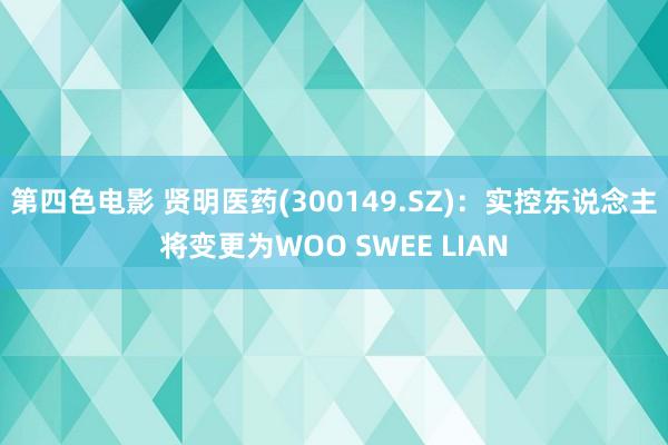 第四色电影 贤明医药(300149.SZ)：实控东说念主将变更为WOO SWEE LIAN