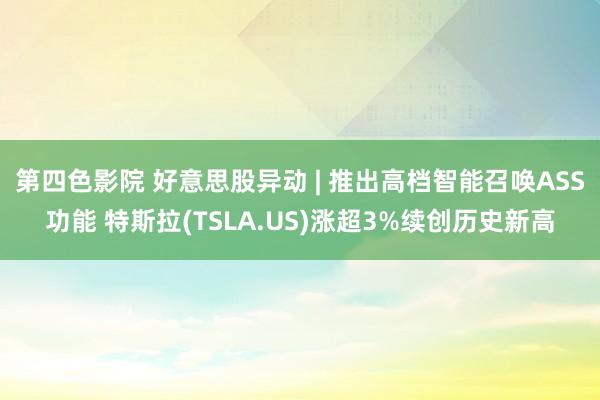 第四色影院 好意思股异动 | 推出高档智能召唤ASS功能 特斯拉(TSLA.US)涨超3%续创历史新高