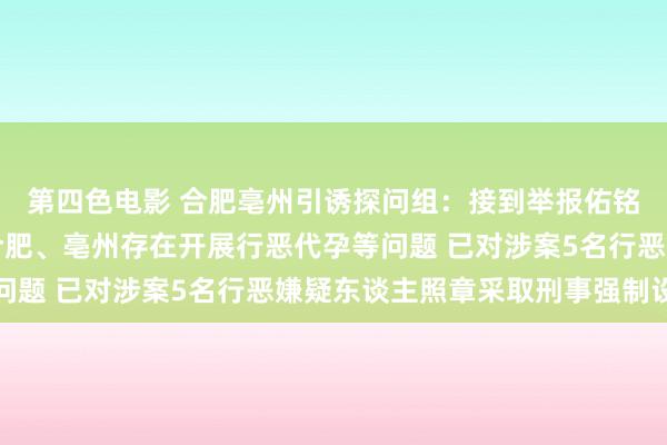 第四色电影 合肥亳州引诱探问组：接到举报佑铭医疗科技有限公司在合肥、亳州存在开展行恶代孕等问题 已对涉案5名行恶嫌疑东谈主照章采取刑事强制设施