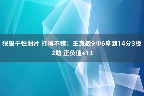 狠狠干性图片 打得不错！王岚嵚9中6拿到14分3板2助 正负值+13