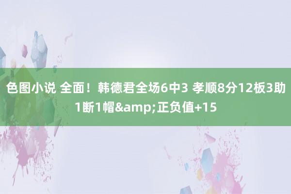 色图小说 全面！韩德君全场6中3 孝顺8分12板3助1断1帽&正负值+15