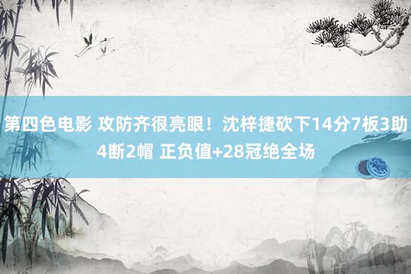 第四色电影 攻防齐很亮眼！沈梓捷砍下14分7板3助4断2帽 正负值+28冠绝全场