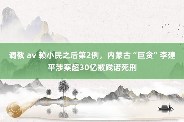 调教 av 赖小民之后第2例，内蒙古“巨贪”李建平涉案超30亿被践诺死刑