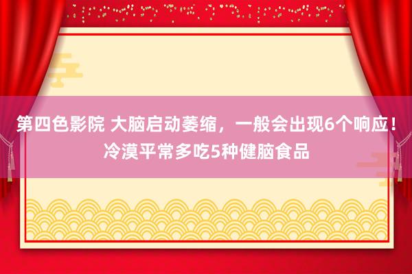 第四色影院 大脑启动萎缩，一般会出现6个响应！冷漠平常多吃5种健脑食品