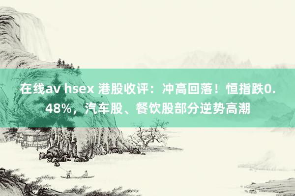 在线av hsex 港股收评：冲高回落！恒指跌0.48%，汽车股、餐饮股部分逆势高潮