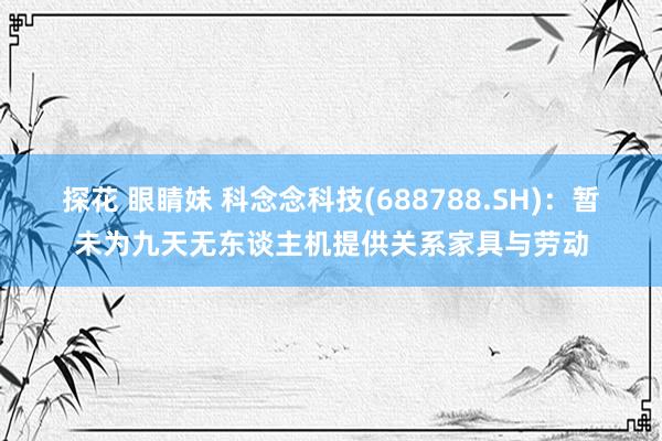 探花 眼睛妹 科念念科技(688788.SH)：暂未为九天无东谈主机提供关系家具与劳动