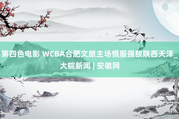 第四色电影 WCBA合肥文旅主场慑服强敌陕西天泽_大皖新闻 | 安徽网