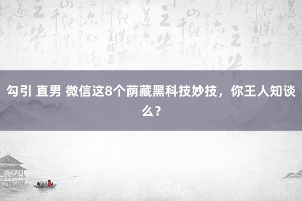 勾引 直男 微信这8个荫藏黑科技妙技，你王人知谈么？