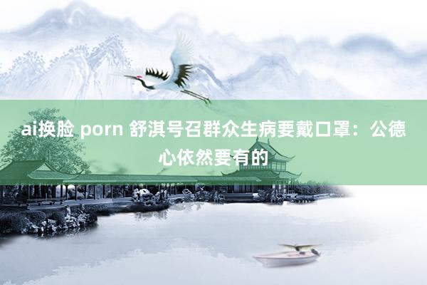 ai换脸 porn 舒淇号召群众生病要戴口罩：公德心依然要有的