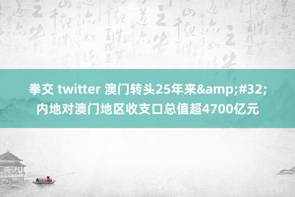 拳交 twitter 澳门转头25年来&#32;内地对澳门地区收支口总值超4700亿元