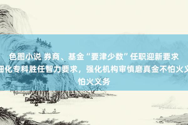 色图小说 券商、基金“要津少数”任职迎新要求！细化专科胜任智力要求，强化机构审慎磨真金不怕火义务