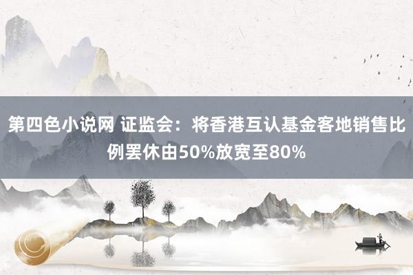 第四色小说网 证监会：将香港互认基金客地销售比例罢休由50%放宽至80%