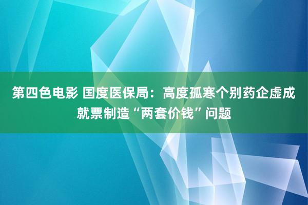 第四色电影 国度医保局：高度孤寒个别药企虚成就票制造“两套价钱”问题