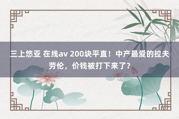 三上悠亚 在线av 200块平直！中产最爱的拉夫劳伦，价钱被打下来了？