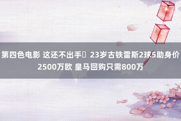 第四色电影 这还不出手❓23岁古铁雷斯2球5助身价2500万欧 皇马回购只需800万