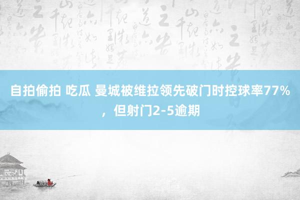 自拍偷拍 吃瓜 曼城被维拉领先破门时控球率77%，但射门2-5逾期