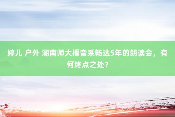 婷儿 户外 湖南师大播音系畅达5年的朗读会，有何终点之处？