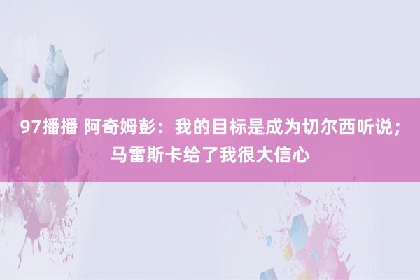 97播播 阿奇姆彭：我的目标是成为切尔西听说；马雷斯卡给了我很大信心