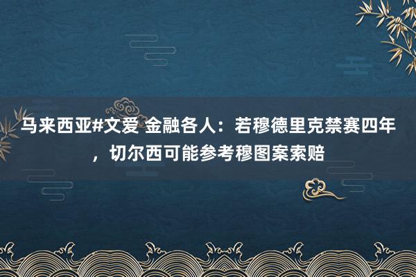 马来西亚#文爱 金融各人：若穆德里克禁赛四年，切尔西可能参考穆图案索赔