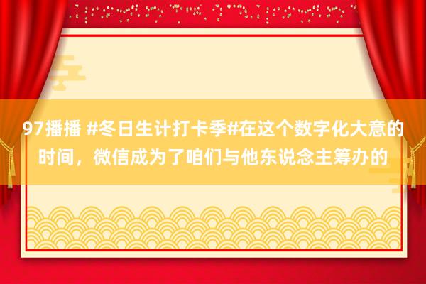 97播播 #冬日生计打卡季#在这个数字化大意的时间，微信成为了咱们与他东说念主筹办的