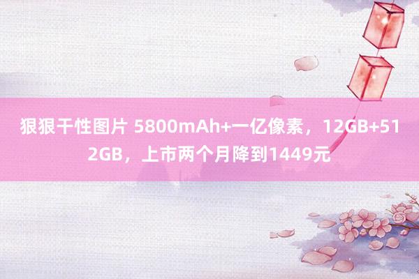 狠狠干性图片 5800mAh+一亿像素，12GB+512GB，上市两个月降到1449元