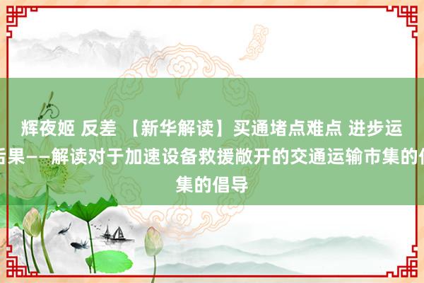 辉夜姬 反差 【新华解读】买通堵点难点 进步运输后果——解读对于加速设备救援敞开的交通运输市集的倡导