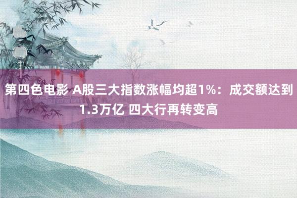 第四色电影 A股三大指数涨幅均超1%：成交额达到1.3万亿 四大行再转变高